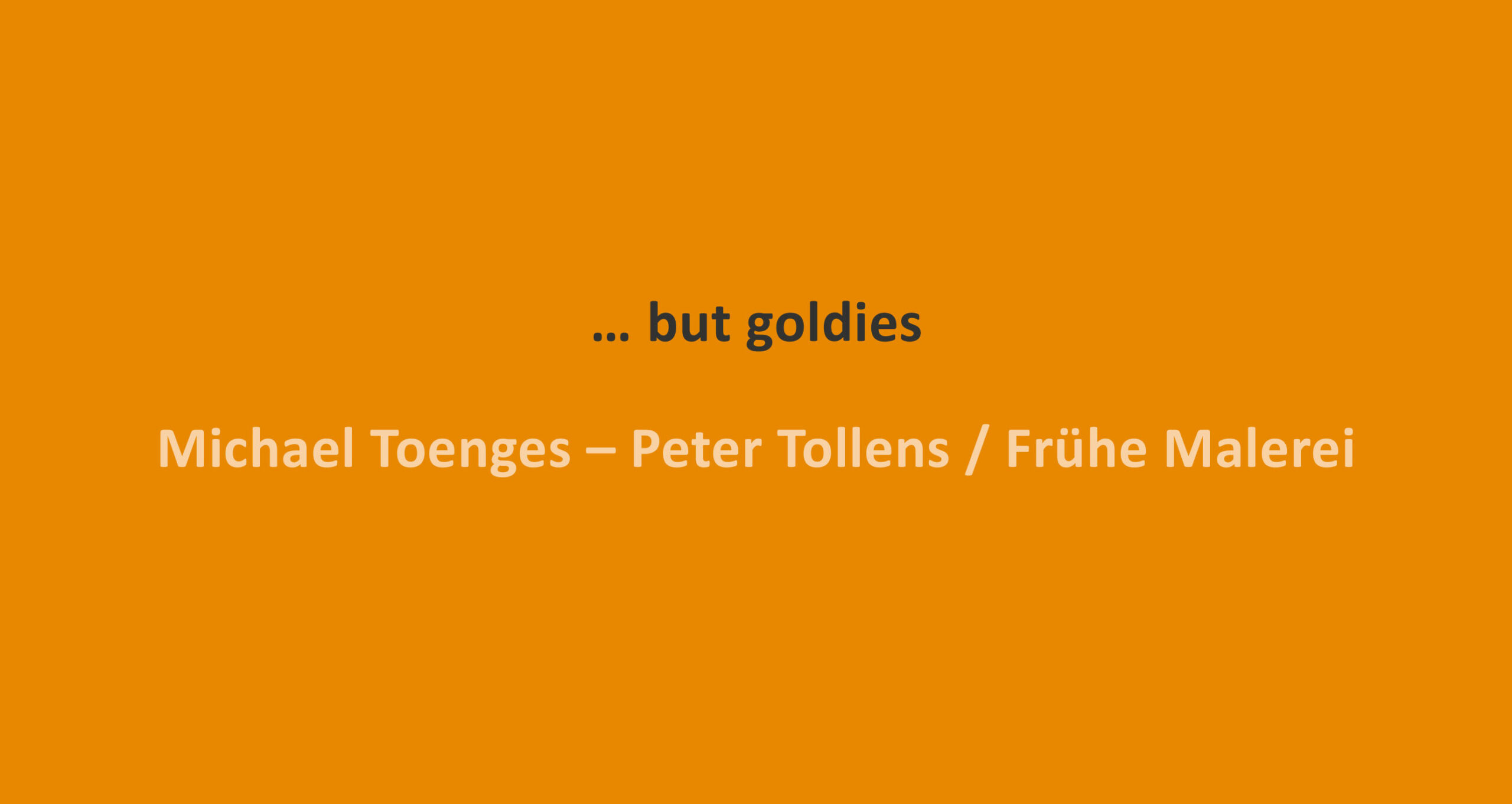 … but goldies. Michael Toenges – Peter Tollens / Frühe Malerei